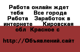 Работа онлайн ждет тебя!  - Все города Работа » Заработок в интернете   . Кировская обл.,Красное с.